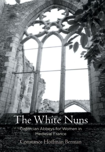 Cover for Constance Hoffman Berman · The White Nuns: Cistercian Abbeys for Women in Medieval France - The Middle Ages Series (Gebundenes Buch) (2018)