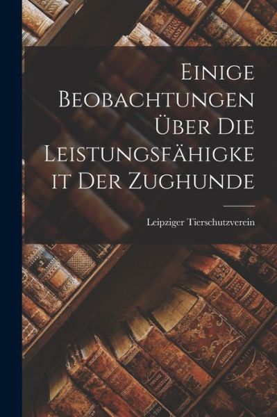 Cover for Leipziger Tierschutzverein · Einige Beobachtungen Über Die Leistungsfähigkeit der Zughunde (Book) (2022)