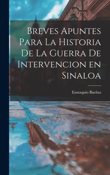 Cover for Eustaquio Buelna · Breves Apuntes para la Historia de la Guerra de Intervencion en Sinaloa (Hardcover Book) (2022)