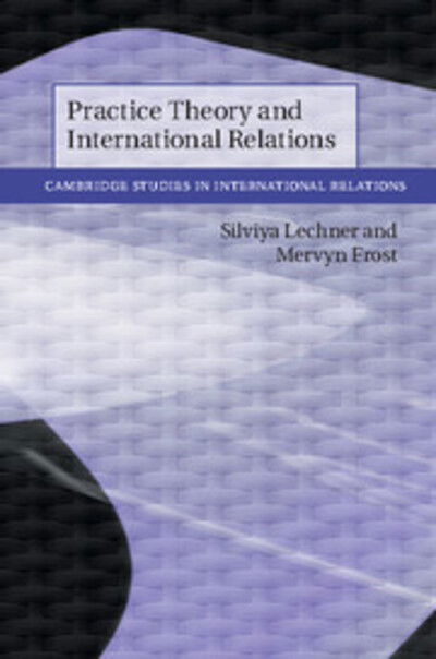 Cover for Lechner, Silviya (King's College London) · Practice Theory and International Relations - Cambridge Studies in International Relations (Hardcover Book) (2018)