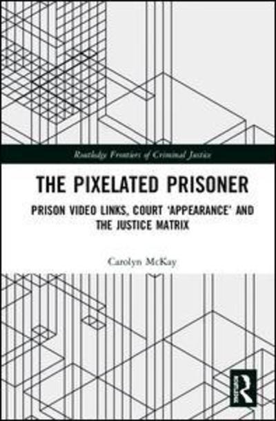 Cover for McKay, Carolyn (University of Sydney, Australia) · The Pixelated Prisoner: Prison Video Links, Court ‘Appearance’ and the Justice Matrix - Routledge Frontiers of Criminal Justice (Hardcover Book) (2018)