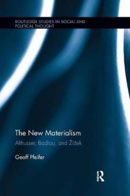 Cover for Pfeifer, Geoff (Worcester Polytechnic Institute, USA) · The New Materialism: Althusser, Badiou, and Zizek - Routledge Studies in Social and Political Thought (Paperback Book) (2016)