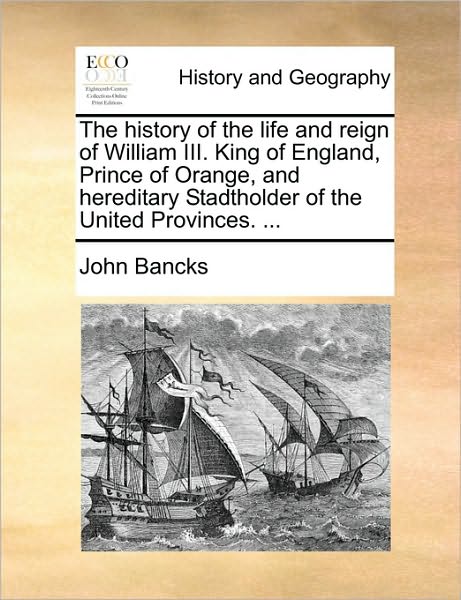 Cover for John Bancks · The History of the Life and Reign of William Iii. King of England, Prince of Orange, and Hereditary Stadtholder of the United Provinces. ... (Paperback Book) (2010)