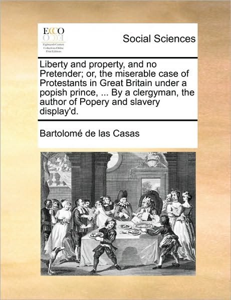 Cover for Bartolome De Las Casas · Liberty and Property, and No Pretender; Or, the Miserable Case of Protestants in Great Britain Under a Popish Prince, ... by a Clergyman, the Author O (Paperback Book) (2010)