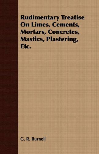 Rudimentary Treatise on Limes, Cements, Mortars, Concretes, Mastics, Plastering, Etc. - G. R. Burnell - Books - Johnston Press - 9781408649107 - February 29, 2008