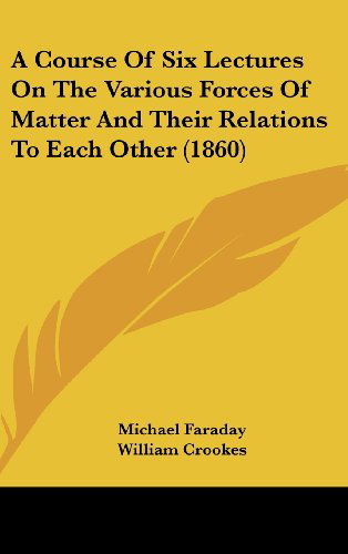 Cover for Michael Faraday · A Course of Six Lectures on the Various Forces of Matter and Their Relations to Each Other (1860) (Hardcover Book) (2008)