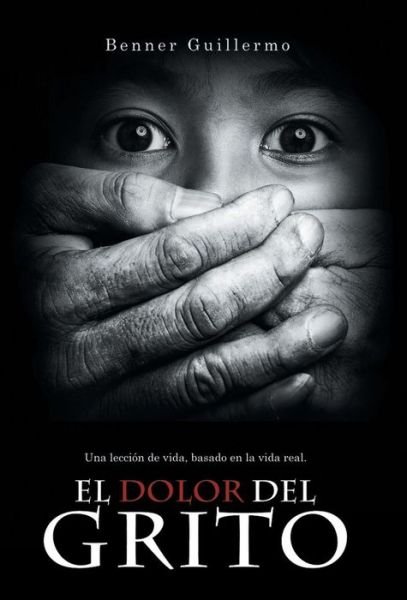 Cover for Benner Guillermo · El Dolor Del Grito: Una Leccion De Vida, Basado en La Vida Real (Inbunden Bok) (2014)