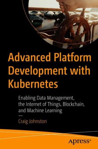 Cover for Craig Johnston · Advanced Platform Development with Kubernetes: Enabling Data Management, the Internet of Things, Blockchain, and Machine Learning (Paperback Book) [1st edition] (2020)