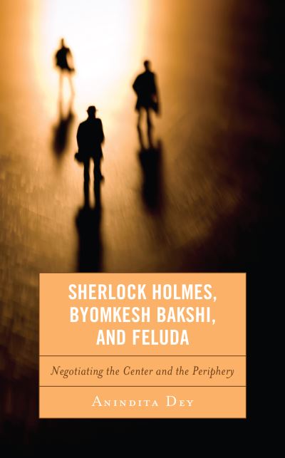 Cover for Anindita Dey · Sherlock Holmes, Byomkesh Bakshi, and Feluda: Negotiating the Center and the Periphery (Hardcover Book) (2021)