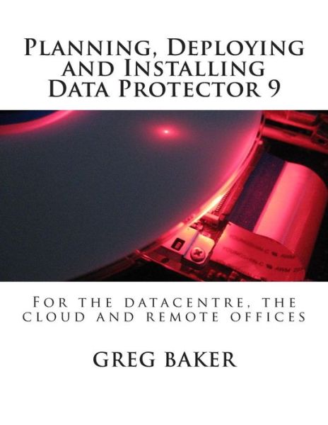 Planning, Deploying and Installing Data Protector 9: for the Datacentre, the Cloud and Remote Offices - Greg Baker - Books - Createspace - 9781508556107 - January 23, 2015