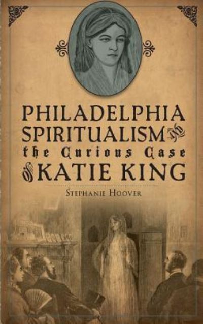 Cover for Stephanie Hoover · Philadelphia Spiritualism and the Curious Case of Katie King (Hardcover Book) (2013)
