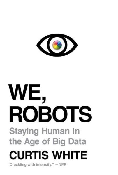 Cover for Curtis White · We, Robots: Staying Human in the Age of Big Data (Paperback Book) (2016)