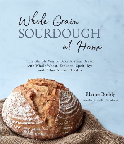 Cover for Elaine Boddy · Whole Grain Sourdough at Home: The Simple Way to Bake Artisan Bread with Whole Wheat, Einkorn, Spelt, Rye and Other Ancient Grains (Paperback Book) (2020)