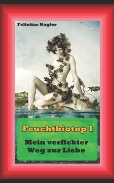 Cover for Nagler Felicitas Nagler · Feuchtbiotop 1: Mein verfickter Weg zur Liebe - Feuchtbiotop (Paperback Book) (2019)