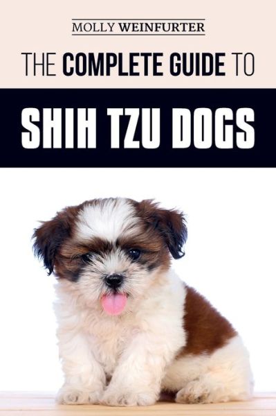 Cover for Molly Weinfurter · The Complete Guide to Shih Tzu Dogs: Learn Everything You Need to Know in Order to Prepare For, Find, Love, and Successfully Raise Your New Shih Tzu Puppy (Paperback Book) (2019)