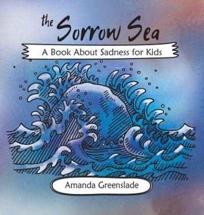 Cover for Amanda Greenslade · The Sorrow Sea - A Book About Sadness for Kids (Hardcover Book) (2018)