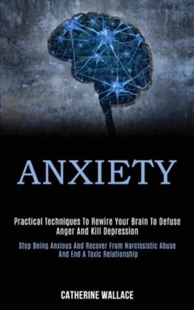 Cover for Catherine Wallace · Anxiety: Practical Techniques to Rewire Your Brain to Defuse Anger and Kill Depression (Stop Being Anxious and Recover From Narcissistic Abuse and End a Toxic Relationship) (Paperback Book) (2020)