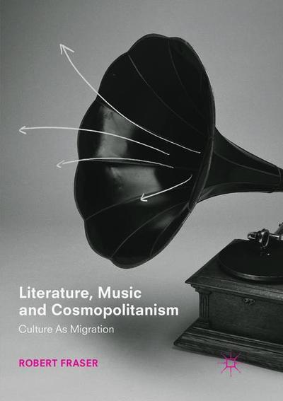 Cover for Robert Fraser · Literature, Music and Cosmopolitanism: Culture as Migration (Paperback Book) [Softcover reprint of the original 1st ed. 2018 edition] (2019)