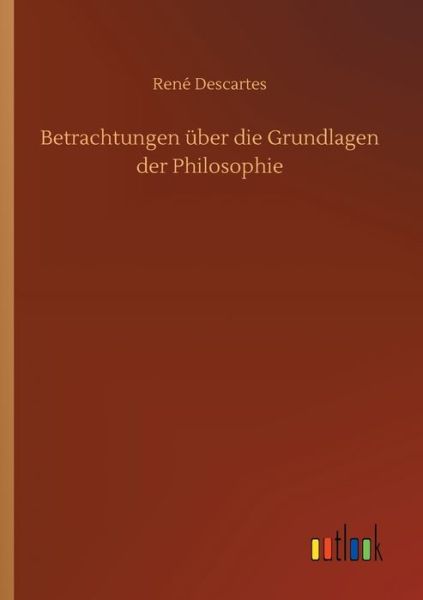 Betrachtungen uber die Grundlagen der Philosophie - Rene Descartes - Boeken - Outlook Verlag - 9783752320107 - 16 juli 2020