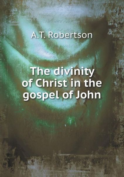 Cover for A T Robertson · The Divinity of Christ in the Gospel of John (Paperback Book) (2015)