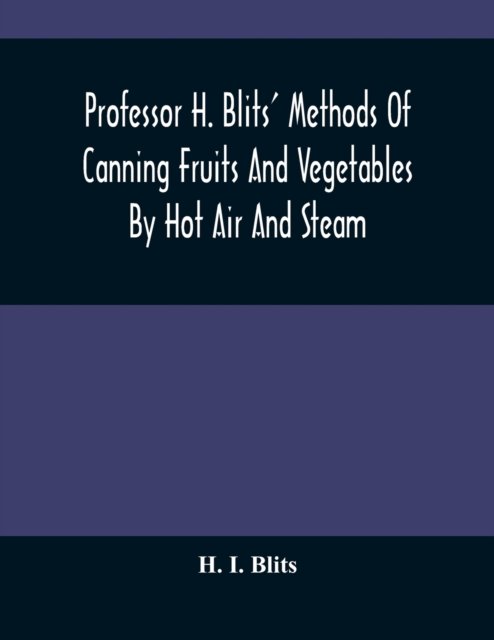 Professor H. Blits' Methods Of Canning Fruits And Vegetables By Hot Air And Steam, And Berries By The Compounding Of Syrups, And The Crystallizing And Candying Of Fruits, Etc. - H I Blits - Books - Alpha Edition - 9789354485107 - March 15, 2021