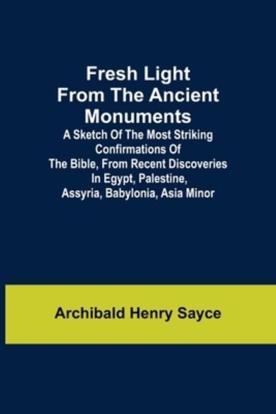 Fresh Light from the Ancient Monuments; A Sketch of the Most Striking Confirmations of the Bible, From Recent Discoveries in Egypt, Palestine, Assyria, Babylonia, Asia Minor - Archibald Henry Sayce - Books - Alpha Edition - 9789356311107 - June 24, 2022
