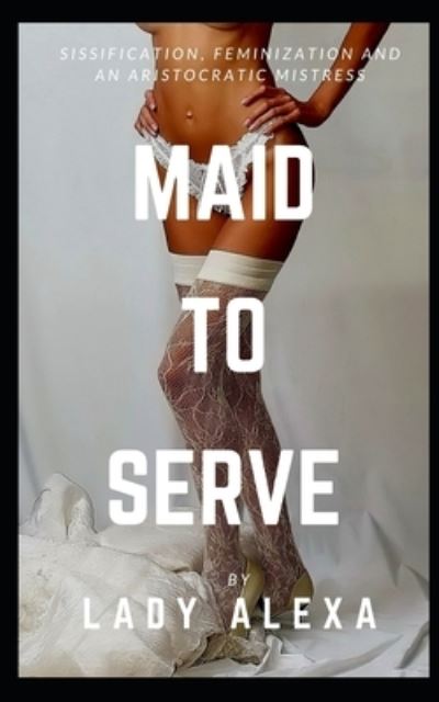 Cover for Lady Alexa · Maid To Serve: Sissification, feminization and an aristocratic mistress (Taschenbuch) (2021)