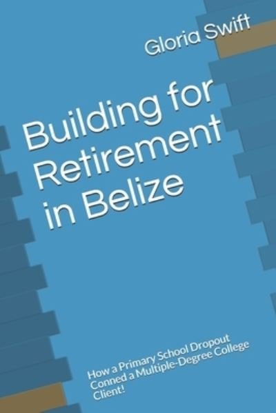 Cover for Gloria Swift · Building for Retirement in Belize: How a Primary School Dropout Conned a Multiple-Degree College Client! (Paperback Bog) (2021)