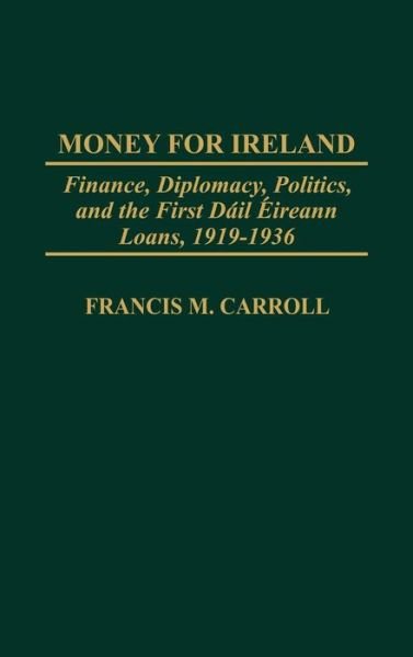 Cover for Francis M. Carroll · Money for Ireland: Finance, Diplomacy, Politics, and the First Dail Eireann Loans, 1919–1936 - Praeger Studies in Diplomacy and Strategic Thought (Hardcover Book) (2002)