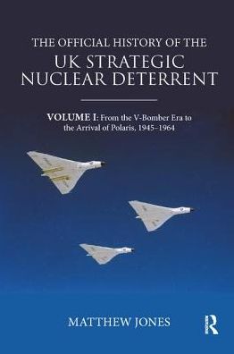 Cover for Jones, Matthew (London School of Economics, UK) · The Official History of the UK Strategic Nuclear Deterrent: Volume I: From the V-Bomber Era to the Arrival of Polaris, 1945-1964 - Government Official History Series (Paperback Book) (2019)