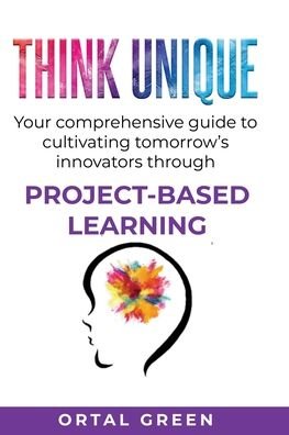 Cover for Ortal Green · Think Unique: Your comprehensive guide to cultivating tomorrow's innovators through PROJECT-BASED LEARNING (Paperback Bog) (2021)