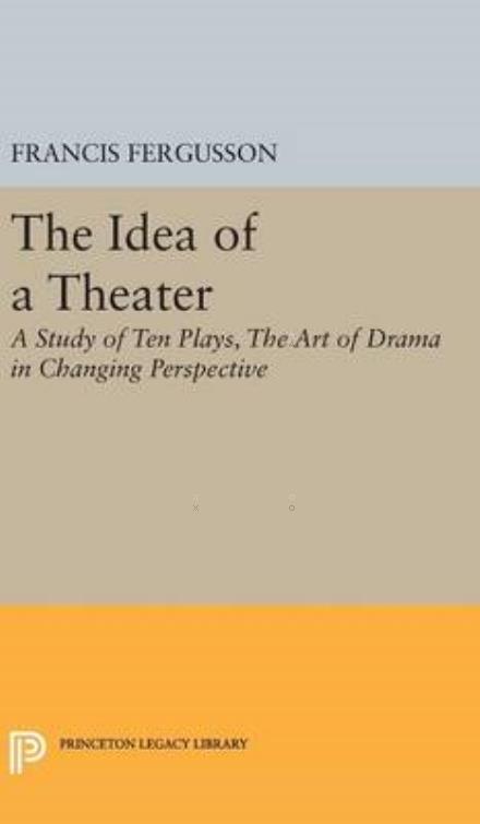 Cover for Francis Fergusson · The Idea of a Theater: A Study of Ten Plays, The Art of Drama in Changing Perspective - Princeton Legacy Library (Hardcover Book) (2016)