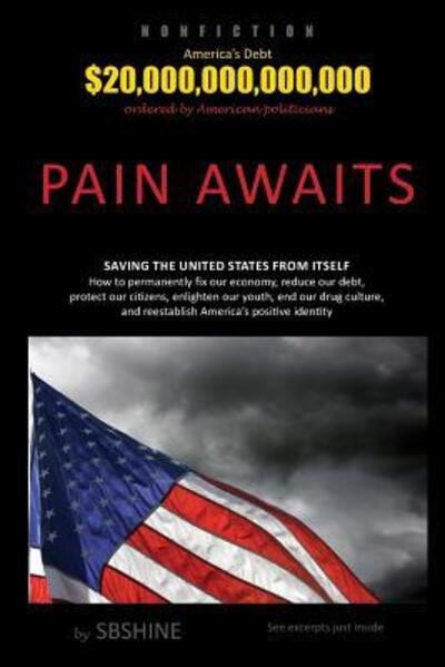 Cover for SB Shine · Pain Awaits : Saving the United States from itself. How to permanently fix our economy, reduce our debt, protect our citizens, enlighten our youth, end ... and reestablish America's positive identity. (Taschenbuch) (2018)