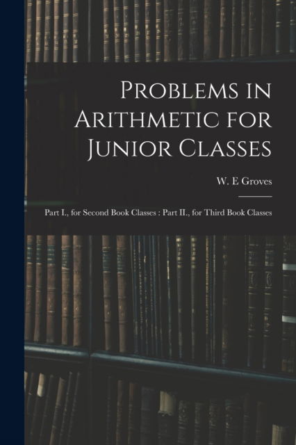 Cover for W E Groves · Problems in Arithmetic for Junior Classes (Paperback Book) (2021)