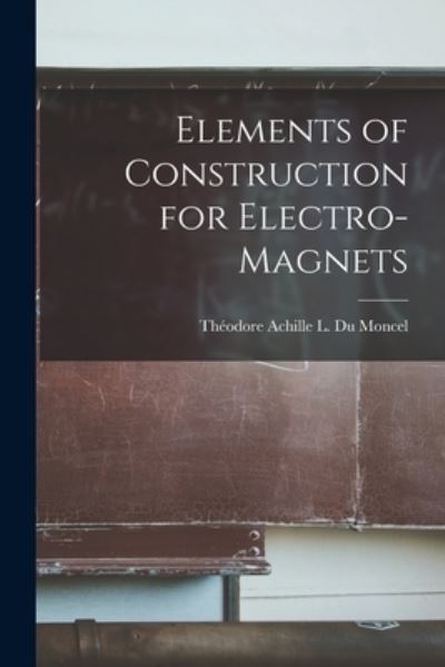 Cover for Théodore Achille L Du Moncel · Elements of Construction for Electro-Magnets (Book) (2022)