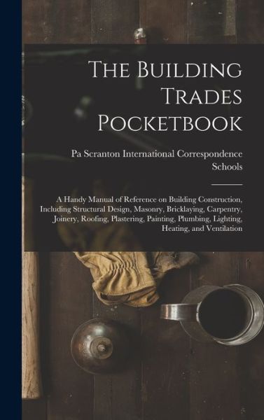 Cover for International Correspondence Schools · Building Trades Pocketbook; a Handy Manual of Reference on Building Construction, Including Structural Design, Masonry, Bricklaying, Carpentry, Joinery, Roofing, Plastering, Painting, Plumbing, Lighting, Heating, and Ventilation (Book) (2022)