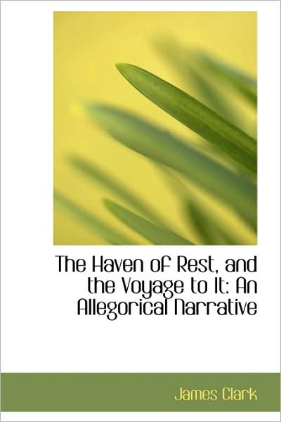 Cover for James Clark · The Haven of Rest, and the Voyage to It: an Allegorical Narrative (Paperback Book) (2009)