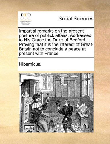 Impartial Remarks on the Present Posture of Publick Affairs. Addressed to His Grace the Duke of Bedford, ... Proving That It is the Interest of ... to Conclude a Peace at Present with France. - Hibernicus. - Bøger - Gale ECCO, Print Editions - 9781140674108 - 27. maj 2010