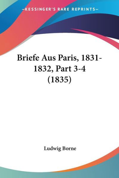 Briefe Aus Paris, 1831-1832, Part 3-4 (1835) - Ludwig Borne - Kirjat - Kessinger Publishing - 9781160049108 - maanantai 22. helmikuuta 2010