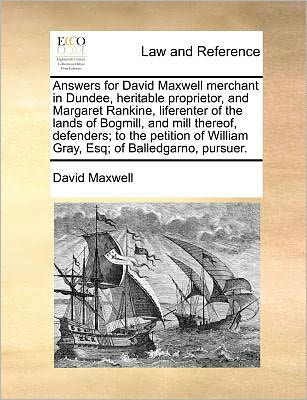 Answers for David Maxwell Merchant in Dundee, Heritable Proprietor, and Margaret Rankine, Liferenter of the Lands of Bogmill, and Mill Thereof, ... William Gray, Esq; of Balledgarno, Pursuer. - David Maxwell - Books - Gale ECCO, Print Editions - 9781171380108 - July 23, 2010