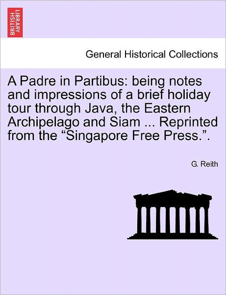 Cover for G Reith · A Padre in Partibus: Being Notes and Impressions of a Brief Holiday Tour Through Java, the Eastern Archipelago and Siam ... Reprinted from (Pocketbok) (2011)