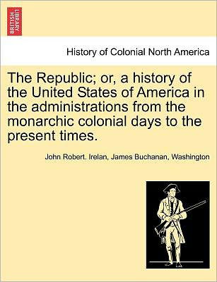 Cover for Irelan, John Robert, MD · The Republic; Or, a History of the United States of America in the Administrations from the Monarchic Colonial Days to the Present Times. (Paperback Bog) (2011)