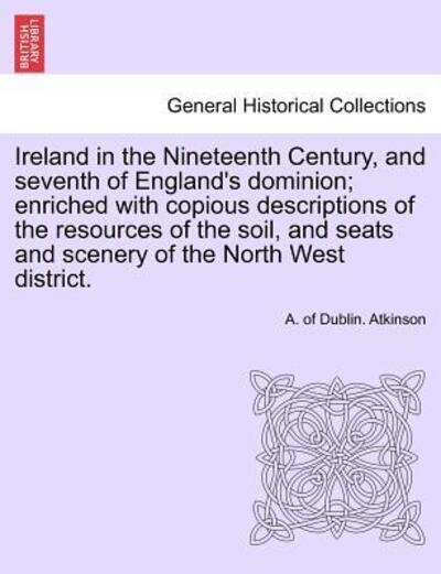 Cover for A of Dublin Atkinson · Ireland in the Nineteenth Century, and Seventh of England's Dominion; Enriched with Copious Descriptions of the Resources of the Soil, and Seats and S (Pocketbok) (2011)