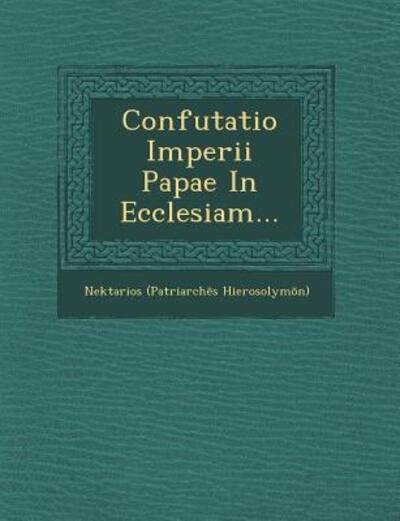 Confutatio Imperii Papae in Ecclesiam... - Hierosolym N), Nektarios (Patriarch S - Books - Saraswati Press - 9781249968108 - October 1, 2012