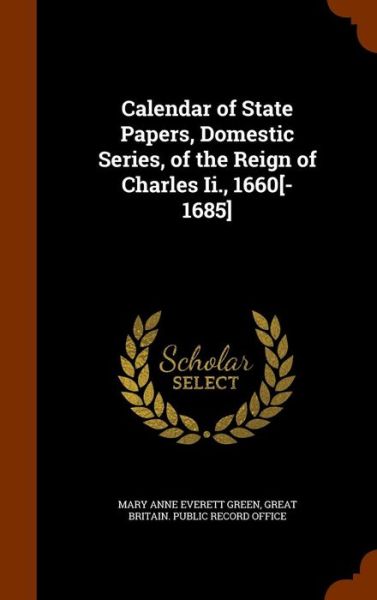 Cover for Mary Anne Everett Green · Calendar of State Papers, Domestic Series, of the Reign of Charles II., 1660[-1685] (Hardcover Book) (2015)