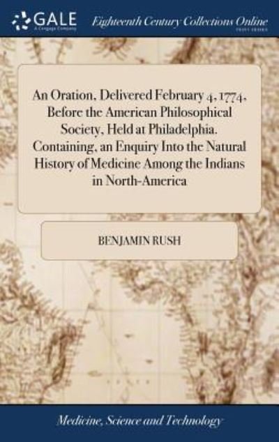 Cover for Benjamin Rush · An Oration, Delivered February 4, 1774, Before the American Philosophical Society, Held at Philadelphia. Containing, an Enquiry Into the Natural History of Medicine Among the Indians in North-America (Hardcover Book) (2018)