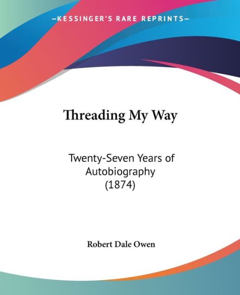 Threading My Way: Twenty-seven Years of Autobiography (1874) - Robert Dale Owen - Books - Kessinger Publishing - 9781437352108 - December 10, 2008
