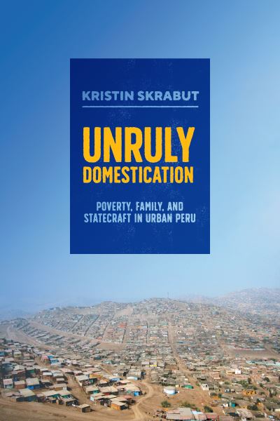 Cover for Kristin Skrabut · Unruly Domestication: Poverty, Family, and Statecraft in Urban Peru (Paperback Book) (2024)