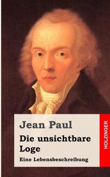 Die Unsichtbare Loge: Eine Lebensbeschreibung - Jean Paul - Books - CreateSpace Independent Publishing Platf - 9781482589108 - February 20, 2013
