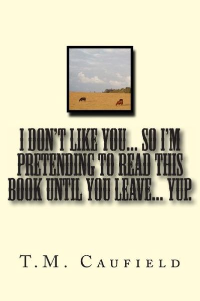 I Don't Like You... So I'm Pretending to Read This Book Until You Leave... Yup. - T M Caufield - Books - Createspace - 9781490595108 - July 3, 2013